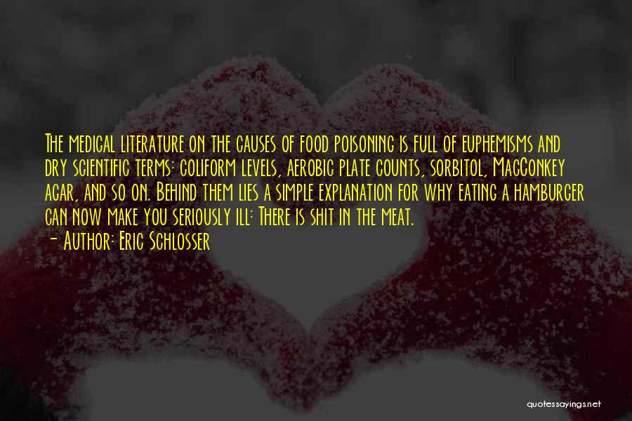 Eric Schlosser Quotes: The Medical Literature On The Causes Of Food Poisoning Is Full Of Euphemisms And Dry Scientific Terms: Coliform Levels, Aerobic