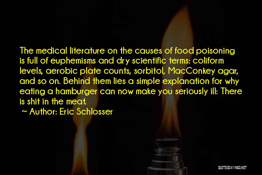 Eric Schlosser Quotes: The Medical Literature On The Causes Of Food Poisoning Is Full Of Euphemisms And Dry Scientific Terms: Coliform Levels, Aerobic