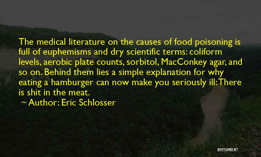 Eric Schlosser Quotes: The Medical Literature On The Causes Of Food Poisoning Is Full Of Euphemisms And Dry Scientific Terms: Coliform Levels, Aerobic