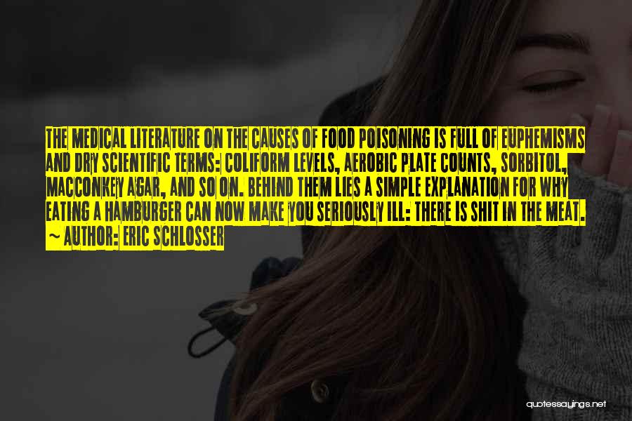 Eric Schlosser Quotes: The Medical Literature On The Causes Of Food Poisoning Is Full Of Euphemisms And Dry Scientific Terms: Coliform Levels, Aerobic