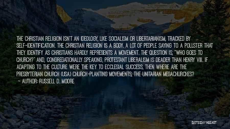 Russell D. Moore Quotes: The Christian Religion Isn't An Ideology, Like Socialism Or Libertarianism, Tracked By Self-identification. The Christian Religion Is A Body. A