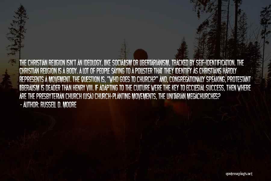 Russell D. Moore Quotes: The Christian Religion Isn't An Ideology, Like Socialism Or Libertarianism, Tracked By Self-identification. The Christian Religion Is A Body. A