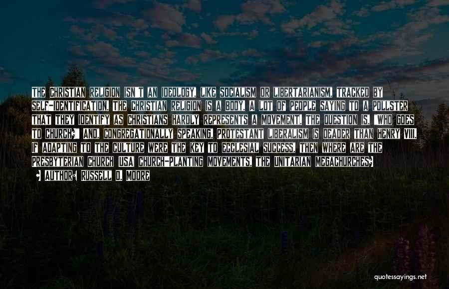 Russell D. Moore Quotes: The Christian Religion Isn't An Ideology, Like Socialism Or Libertarianism, Tracked By Self-identification. The Christian Religion Is A Body. A