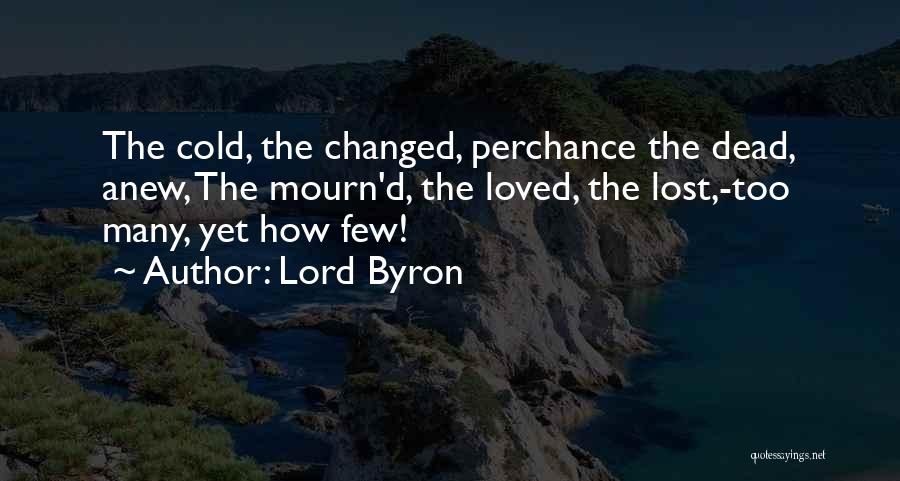 Lord Byron Quotes: The Cold, The Changed, Perchance The Dead, Anew, The Mourn'd, The Loved, The Lost,-too Many, Yet How Few!