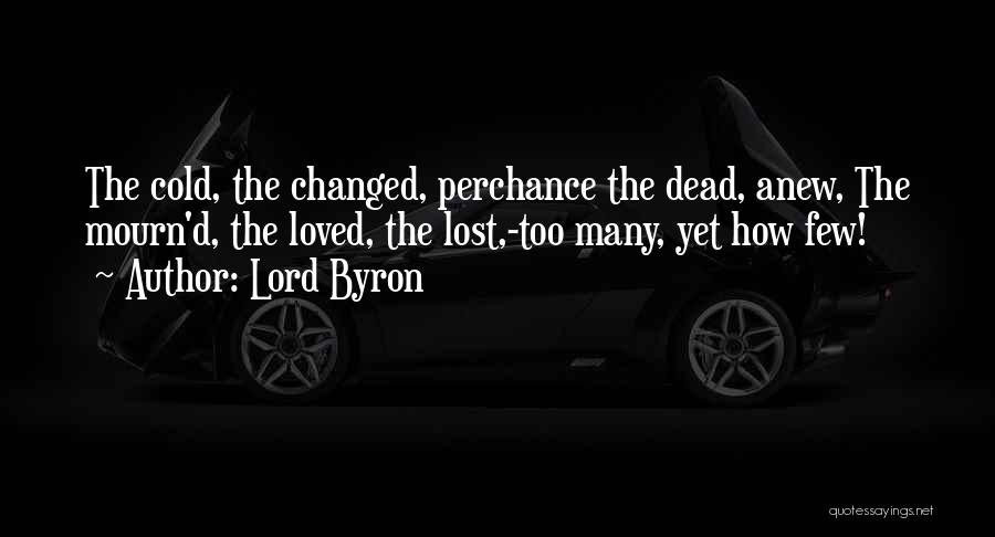 Lord Byron Quotes: The Cold, The Changed, Perchance The Dead, Anew, The Mourn'd, The Loved, The Lost,-too Many, Yet How Few!