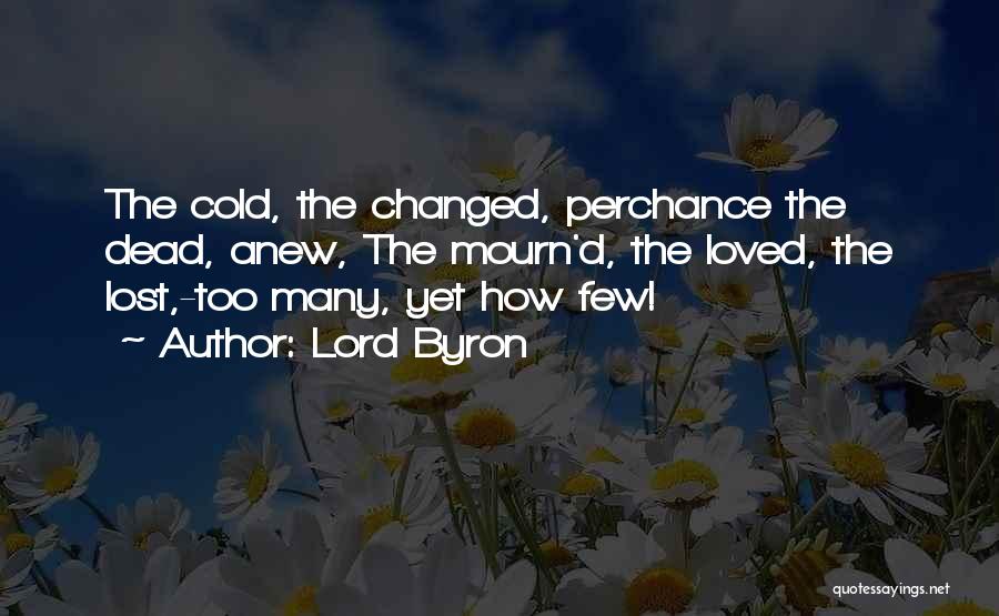 Lord Byron Quotes: The Cold, The Changed, Perchance The Dead, Anew, The Mourn'd, The Loved, The Lost,-too Many, Yet How Few!