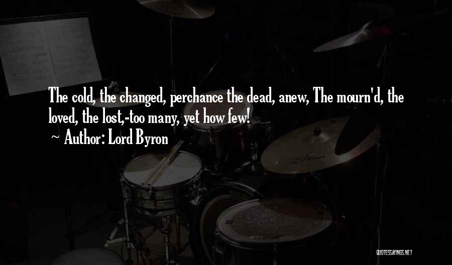 Lord Byron Quotes: The Cold, The Changed, Perchance The Dead, Anew, The Mourn'd, The Loved, The Lost,-too Many, Yet How Few!