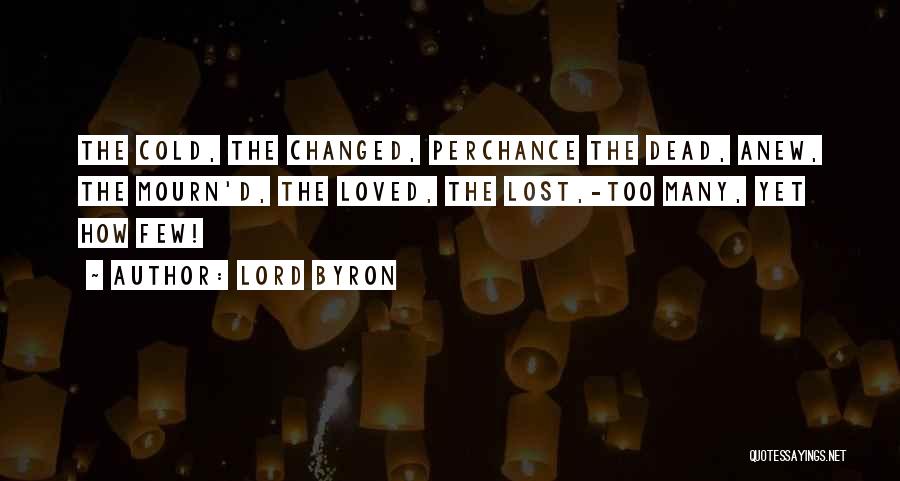 Lord Byron Quotes: The Cold, The Changed, Perchance The Dead, Anew, The Mourn'd, The Loved, The Lost,-too Many, Yet How Few!