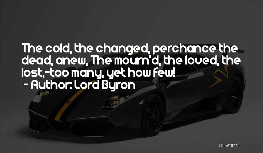 Lord Byron Quotes: The Cold, The Changed, Perchance The Dead, Anew, The Mourn'd, The Loved, The Lost,-too Many, Yet How Few!