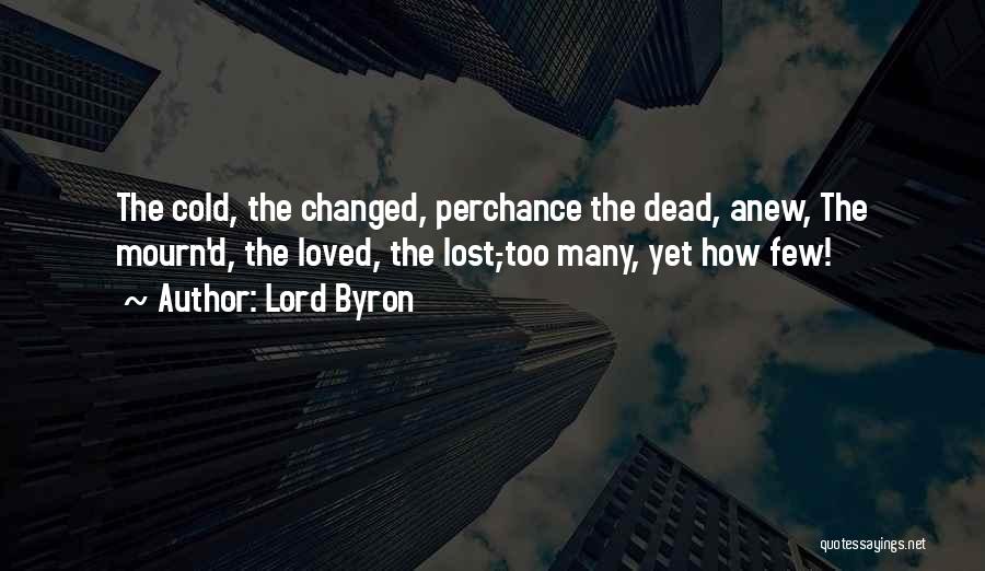 Lord Byron Quotes: The Cold, The Changed, Perchance The Dead, Anew, The Mourn'd, The Loved, The Lost,-too Many, Yet How Few!
