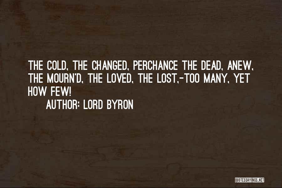 Lord Byron Quotes: The Cold, The Changed, Perchance The Dead, Anew, The Mourn'd, The Loved, The Lost,-too Many, Yet How Few!