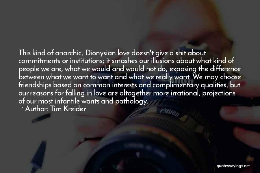 Tim Kreider Quotes: This Kind Of Anarchic, Dionysian Love Doesn't Give A Shit About Commitments Or Institutions; It Smashes Our Illusions About What