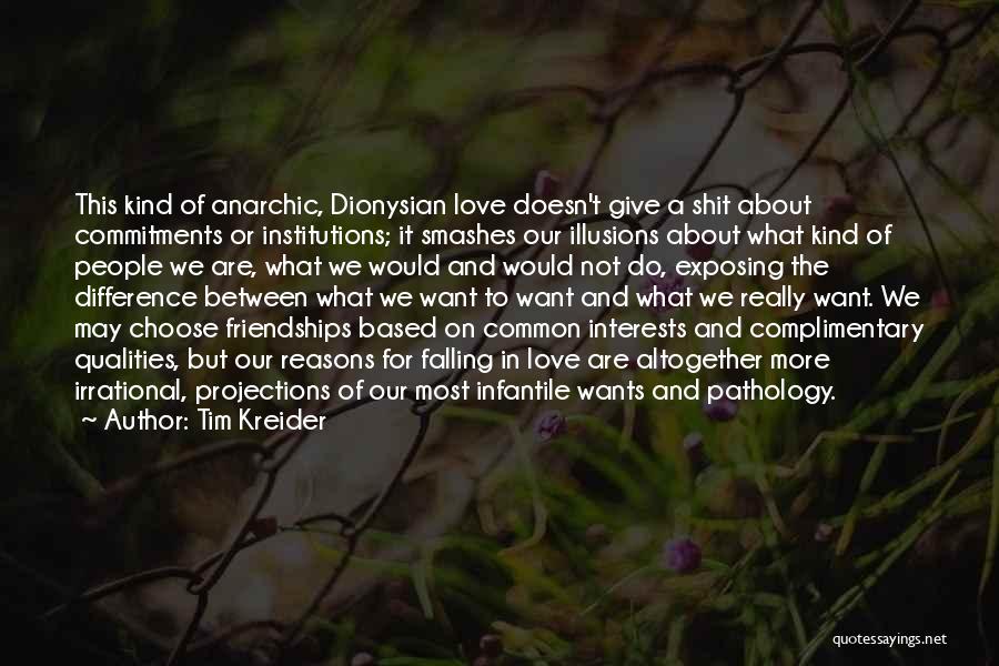 Tim Kreider Quotes: This Kind Of Anarchic, Dionysian Love Doesn't Give A Shit About Commitments Or Institutions; It Smashes Our Illusions About What