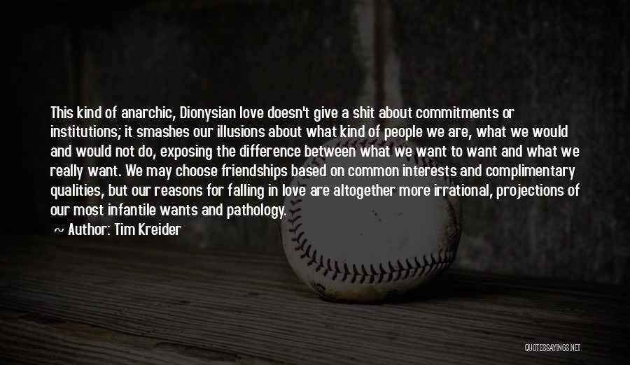 Tim Kreider Quotes: This Kind Of Anarchic, Dionysian Love Doesn't Give A Shit About Commitments Or Institutions; It Smashes Our Illusions About What