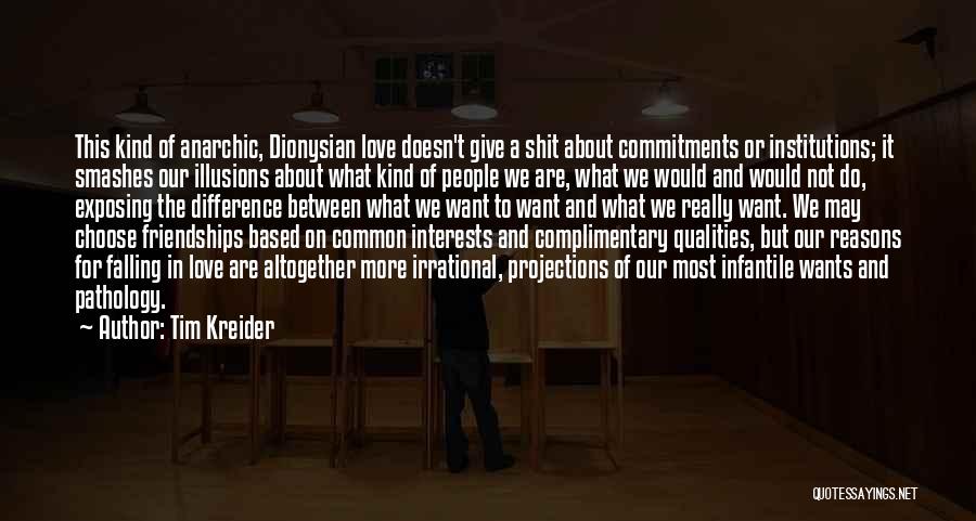 Tim Kreider Quotes: This Kind Of Anarchic, Dionysian Love Doesn't Give A Shit About Commitments Or Institutions; It Smashes Our Illusions About What