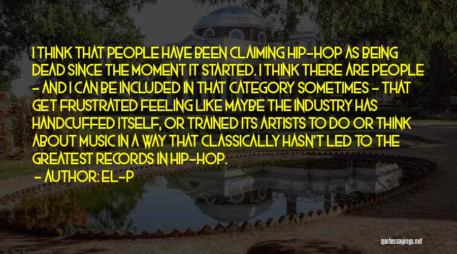 El-P Quotes: I Think That People Have Been Claiming Hip-hop As Being Dead Since The Moment It Started. I Think There Are