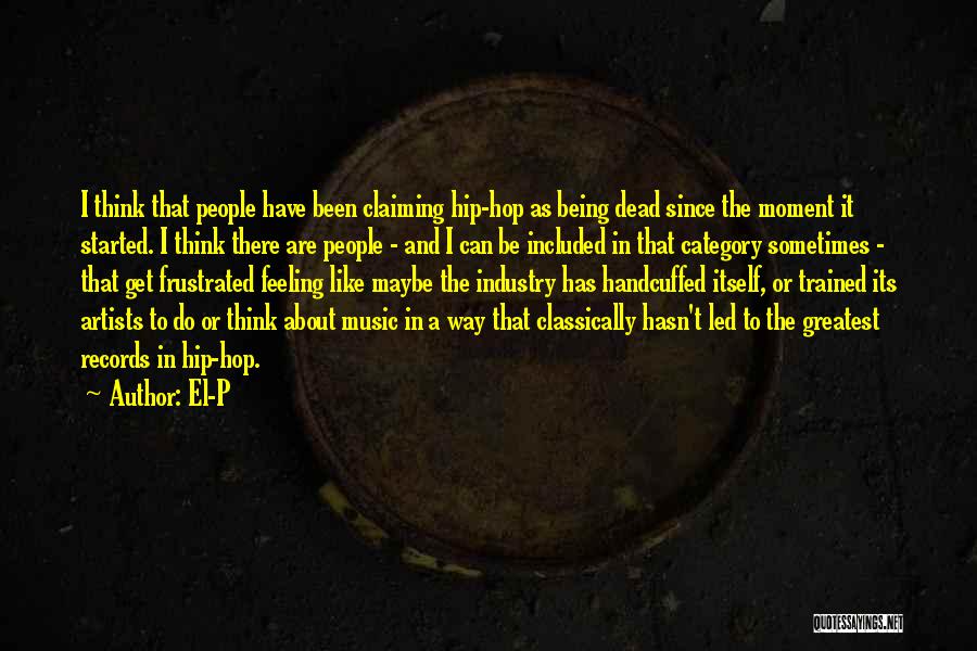 El-P Quotes: I Think That People Have Been Claiming Hip-hop As Being Dead Since The Moment It Started. I Think There Are