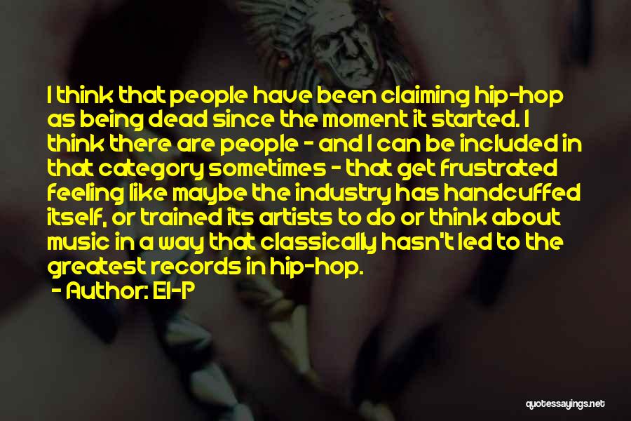 El-P Quotes: I Think That People Have Been Claiming Hip-hop As Being Dead Since The Moment It Started. I Think There Are