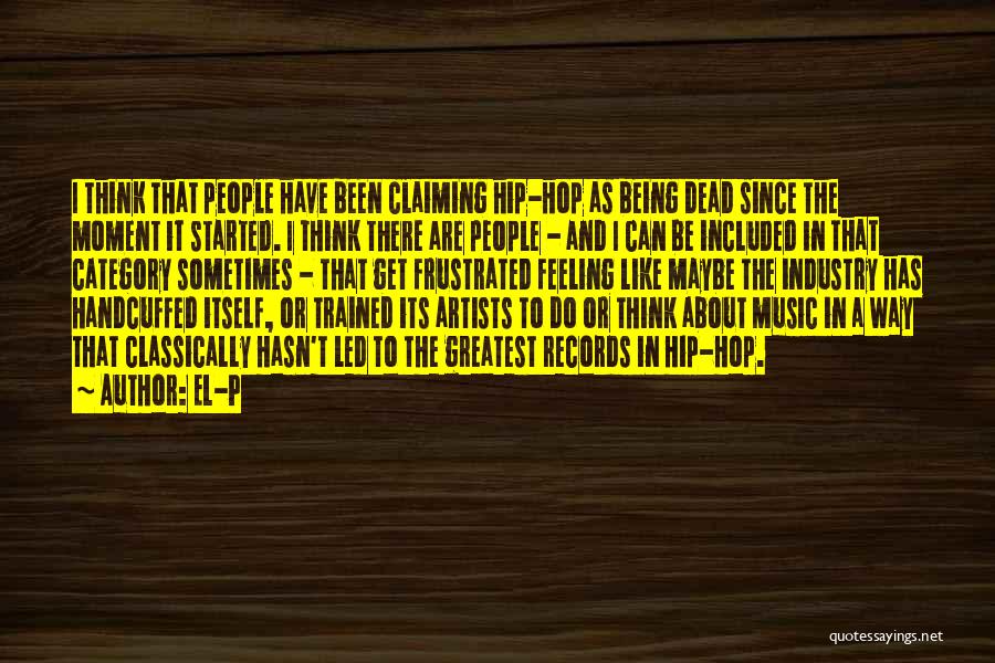 El-P Quotes: I Think That People Have Been Claiming Hip-hop As Being Dead Since The Moment It Started. I Think There Are
