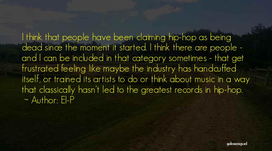 El-P Quotes: I Think That People Have Been Claiming Hip-hop As Being Dead Since The Moment It Started. I Think There Are
