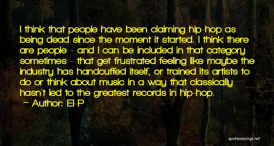El-P Quotes: I Think That People Have Been Claiming Hip-hop As Being Dead Since The Moment It Started. I Think There Are