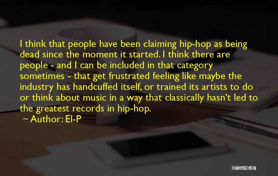 El-P Quotes: I Think That People Have Been Claiming Hip-hop As Being Dead Since The Moment It Started. I Think There Are