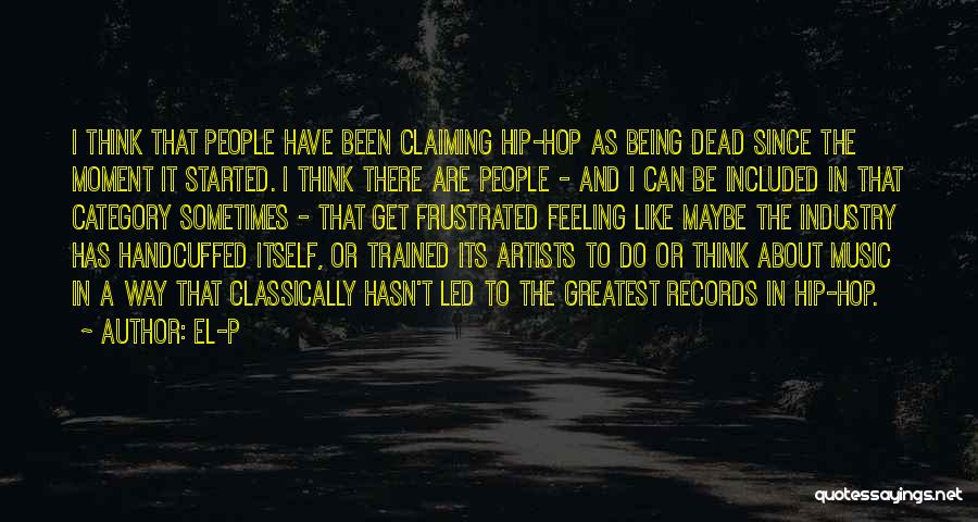 El-P Quotes: I Think That People Have Been Claiming Hip-hop As Being Dead Since The Moment It Started. I Think There Are