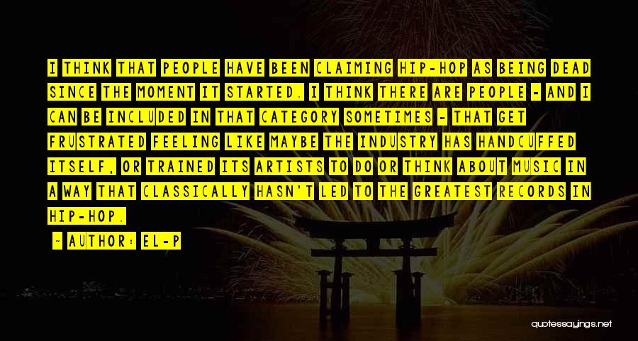 El-P Quotes: I Think That People Have Been Claiming Hip-hop As Being Dead Since The Moment It Started. I Think There Are