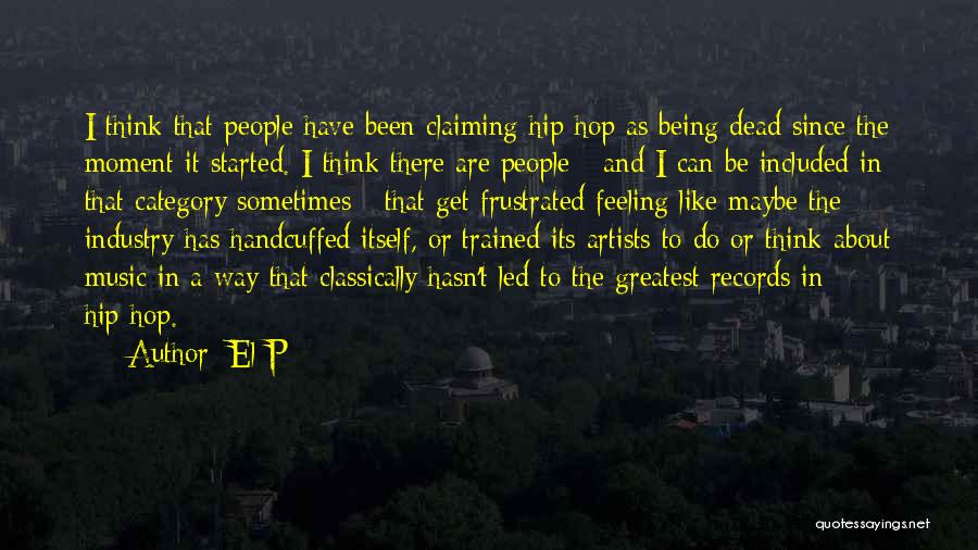 El-P Quotes: I Think That People Have Been Claiming Hip-hop As Being Dead Since The Moment It Started. I Think There Are