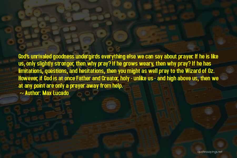 Max Lucado Quotes: God's Unrivaled Goodness Undergirds Everything Else We Can Say About Prayer. If He Is Like Us, Only Slightly Stronger, Then