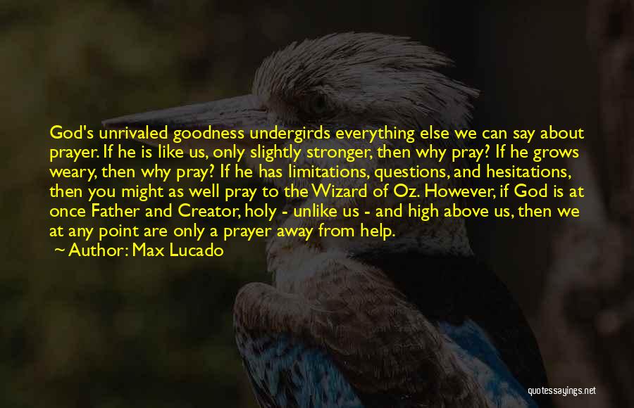 Max Lucado Quotes: God's Unrivaled Goodness Undergirds Everything Else We Can Say About Prayer. If He Is Like Us, Only Slightly Stronger, Then