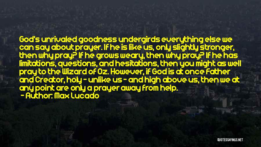 Max Lucado Quotes: God's Unrivaled Goodness Undergirds Everything Else We Can Say About Prayer. If He Is Like Us, Only Slightly Stronger, Then