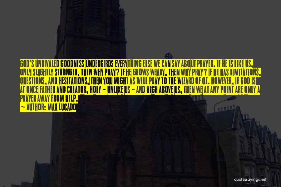 Max Lucado Quotes: God's Unrivaled Goodness Undergirds Everything Else We Can Say About Prayer. If He Is Like Us, Only Slightly Stronger, Then