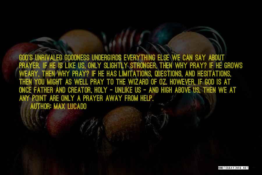 Max Lucado Quotes: God's Unrivaled Goodness Undergirds Everything Else We Can Say About Prayer. If He Is Like Us, Only Slightly Stronger, Then