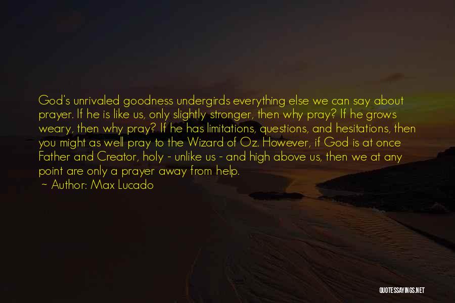 Max Lucado Quotes: God's Unrivaled Goodness Undergirds Everything Else We Can Say About Prayer. If He Is Like Us, Only Slightly Stronger, Then