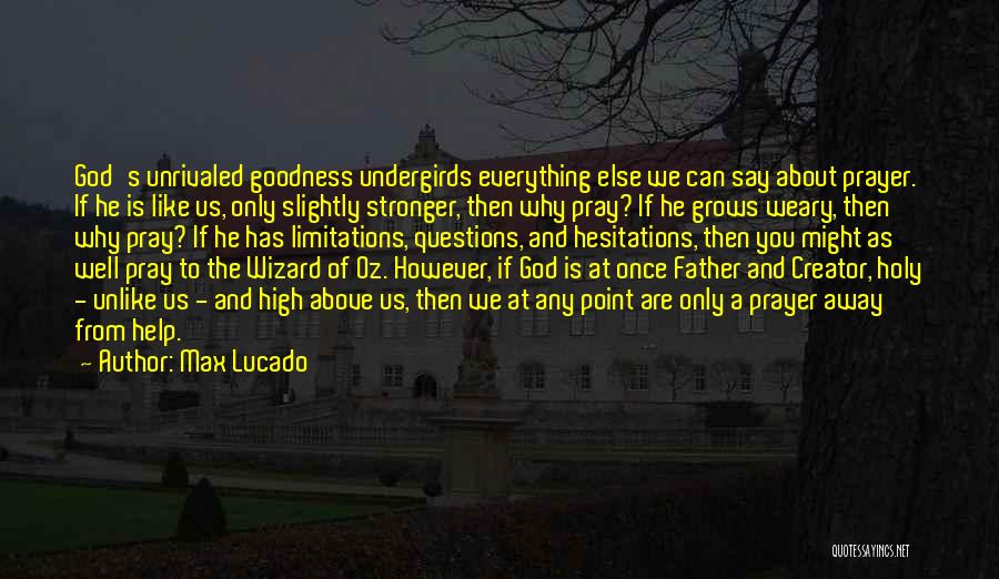 Max Lucado Quotes: God's Unrivaled Goodness Undergirds Everything Else We Can Say About Prayer. If He Is Like Us, Only Slightly Stronger, Then