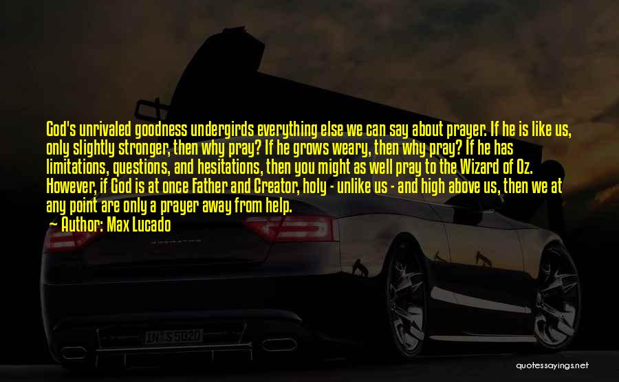 Max Lucado Quotes: God's Unrivaled Goodness Undergirds Everything Else We Can Say About Prayer. If He Is Like Us, Only Slightly Stronger, Then