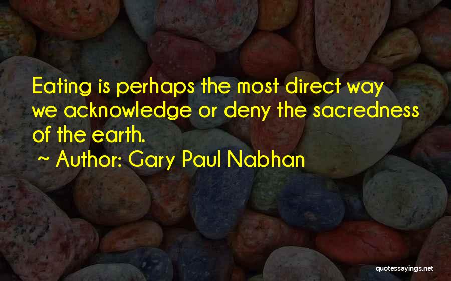 Gary Paul Nabhan Quotes: Eating Is Perhaps The Most Direct Way We Acknowledge Or Deny The Sacredness Of The Earth.