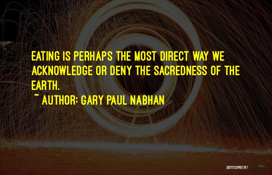 Gary Paul Nabhan Quotes: Eating Is Perhaps The Most Direct Way We Acknowledge Or Deny The Sacredness Of The Earth.