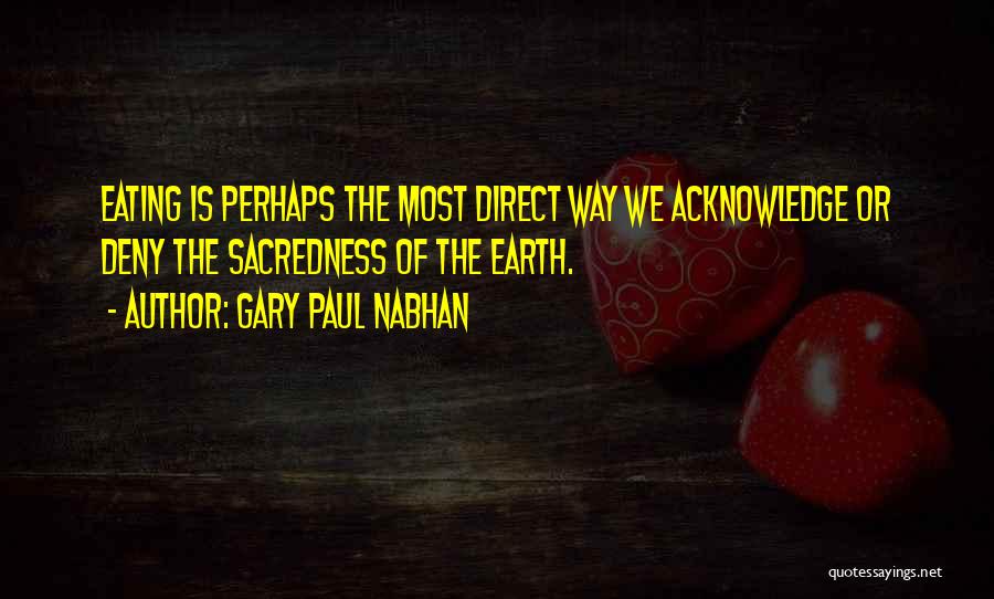 Gary Paul Nabhan Quotes: Eating Is Perhaps The Most Direct Way We Acknowledge Or Deny The Sacredness Of The Earth.