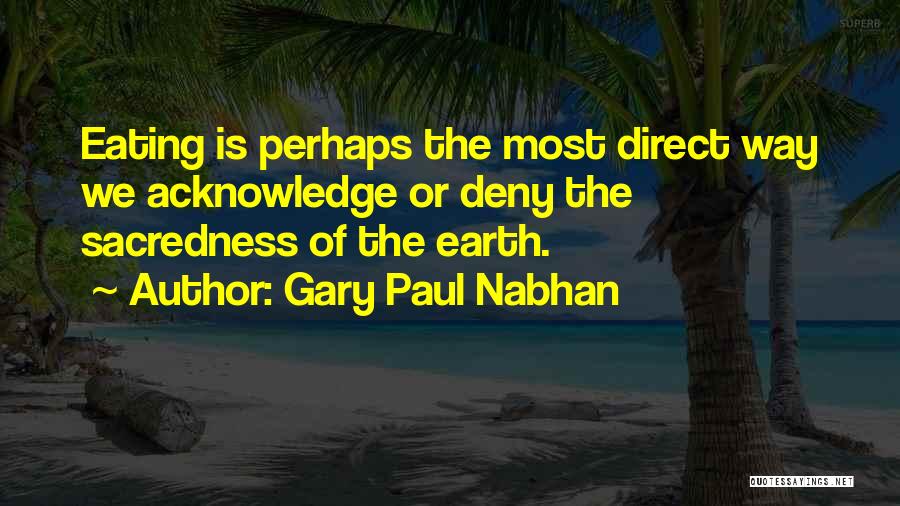 Gary Paul Nabhan Quotes: Eating Is Perhaps The Most Direct Way We Acknowledge Or Deny The Sacredness Of The Earth.