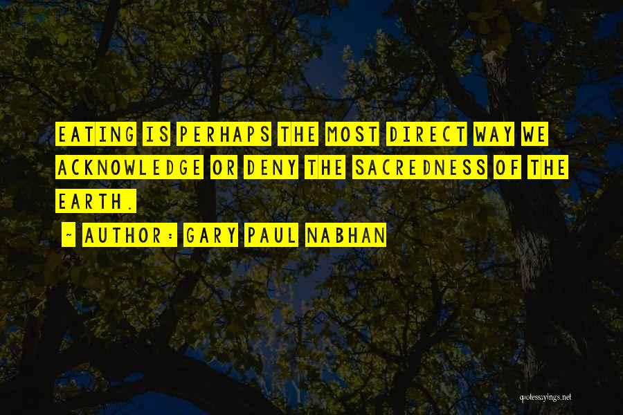 Gary Paul Nabhan Quotes: Eating Is Perhaps The Most Direct Way We Acknowledge Or Deny The Sacredness Of The Earth.