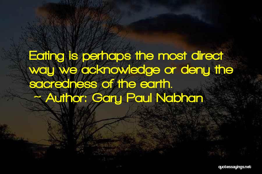 Gary Paul Nabhan Quotes: Eating Is Perhaps The Most Direct Way We Acknowledge Or Deny The Sacredness Of The Earth.