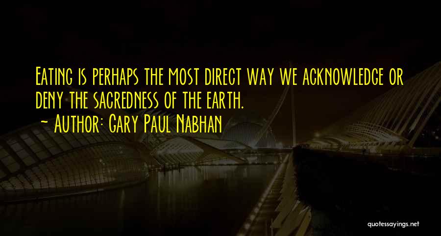 Gary Paul Nabhan Quotes: Eating Is Perhaps The Most Direct Way We Acknowledge Or Deny The Sacredness Of The Earth.