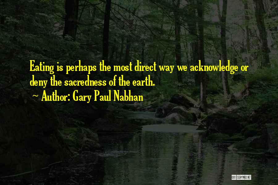 Gary Paul Nabhan Quotes: Eating Is Perhaps The Most Direct Way We Acknowledge Or Deny The Sacredness Of The Earth.