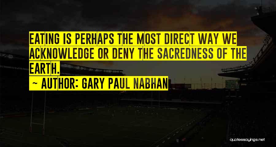 Gary Paul Nabhan Quotes: Eating Is Perhaps The Most Direct Way We Acknowledge Or Deny The Sacredness Of The Earth.