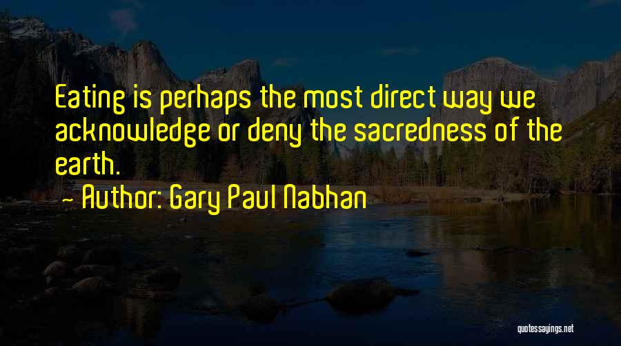 Gary Paul Nabhan Quotes: Eating Is Perhaps The Most Direct Way We Acknowledge Or Deny The Sacredness Of The Earth.