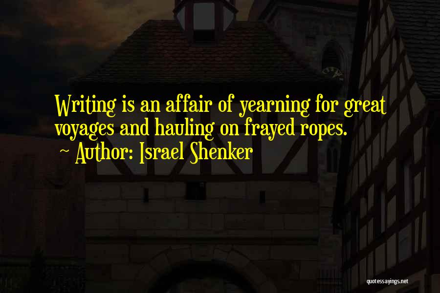 Israel Shenker Quotes: Writing Is An Affair Of Yearning For Great Voyages And Hauling On Frayed Ropes.