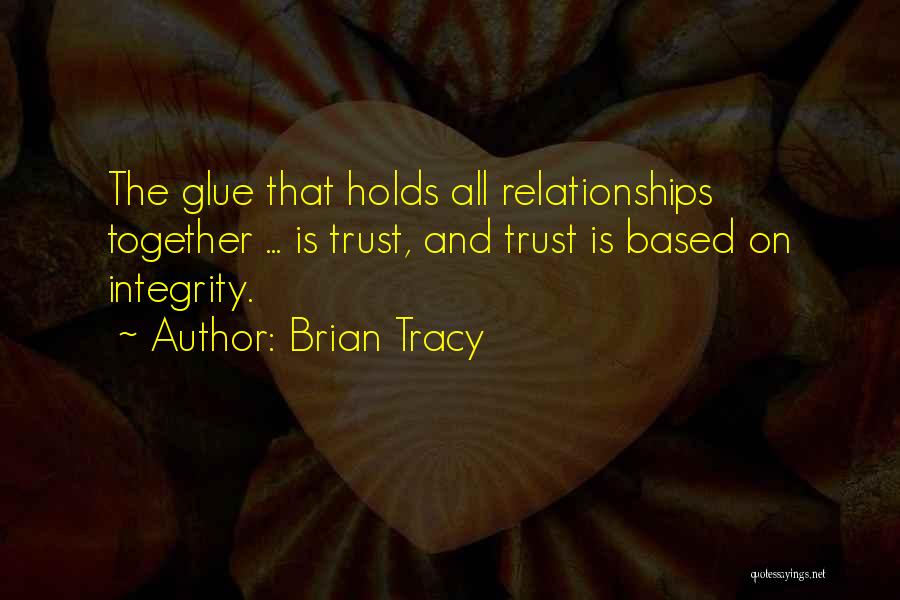 Brian Tracy Quotes: The Glue That Holds All Relationships Together ... Is Trust, And Trust Is Based On Integrity.