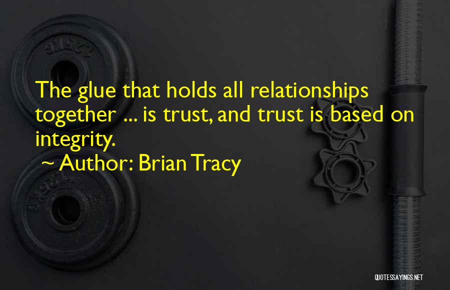 Brian Tracy Quotes: The Glue That Holds All Relationships Together ... Is Trust, And Trust Is Based On Integrity.